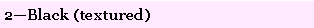 Text Box: 2�Black (textured)